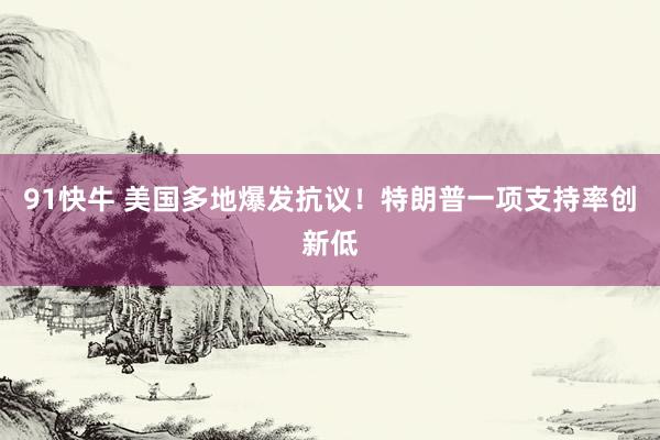 91快牛 美国多地爆发抗议！特朗普一项支持率创新低