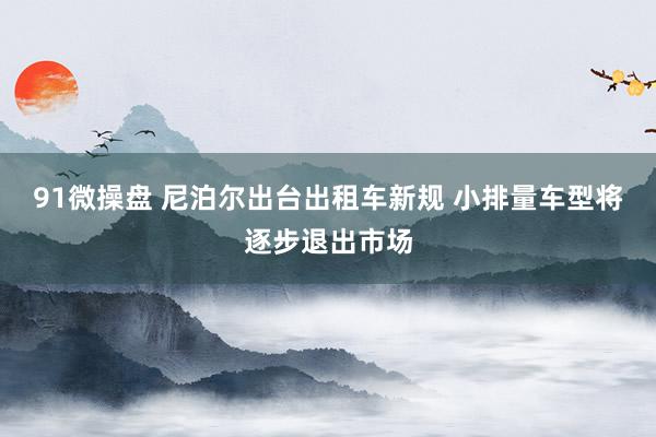 91微操盘 尼泊尔出台出租车新规 小排量车型将逐步退出市场