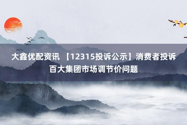 大鑫优配资讯 【12315投诉公示】消费者投诉百大集团市场调节价问题