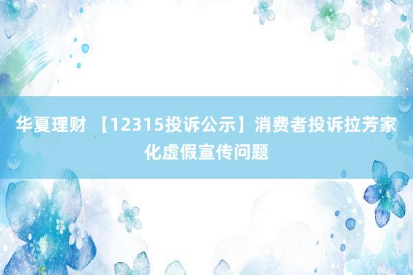 华夏理财 【12315投诉公示】消费者投诉拉芳家化虚假宣传问题