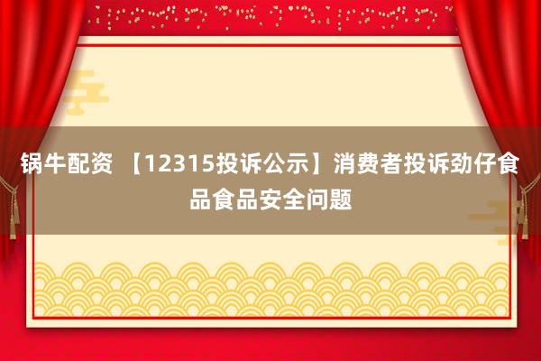 锅牛配资 【12315投诉公示】消费者投诉劲仔食品食品安全问题