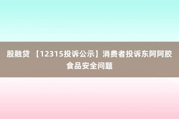 股融贷 【12315投诉公示】消费者投诉东阿阿胶食品安全问题