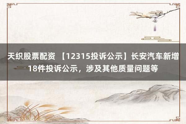 天织股票配资 【12315投诉公示】长安汽车新增18件投诉公示，涉及其他质量问题等