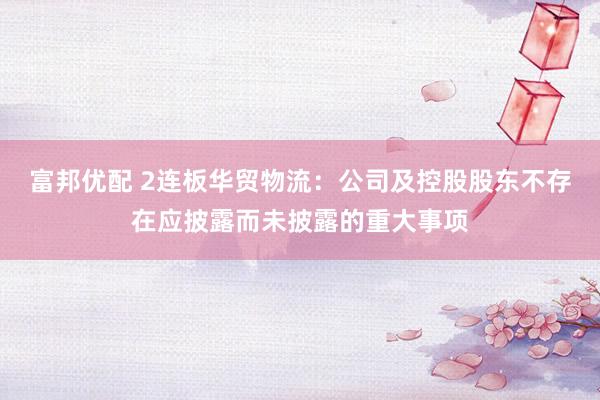富邦优配 2连板华贸物流：公司及控股股东不存在应披露而未披露的重大事项