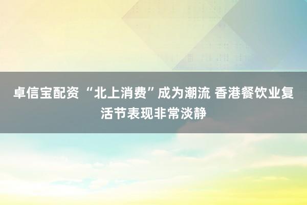 卓信宝配资 “北上消费”成为潮流 香港餐饮业复活节表现非常淡静