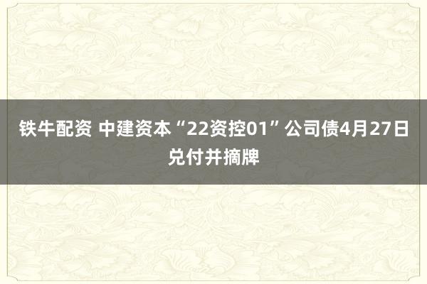 铁牛配资 中建资本“22资控01”公司债4月27日兑付并摘牌