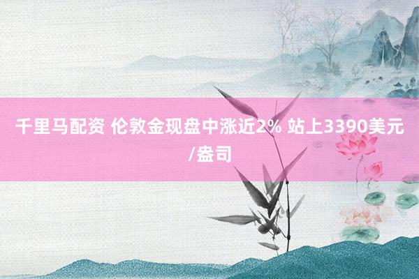 千里马配资 伦敦金现盘中涨近2% 站上3390美元/盎司