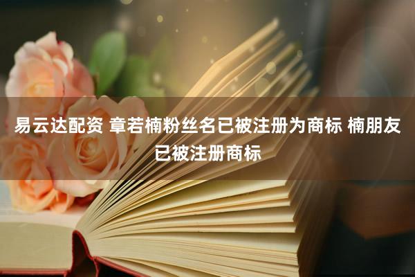 易云达配资 章若楠粉丝名已被注册为商标 楠朋友已被注册商标