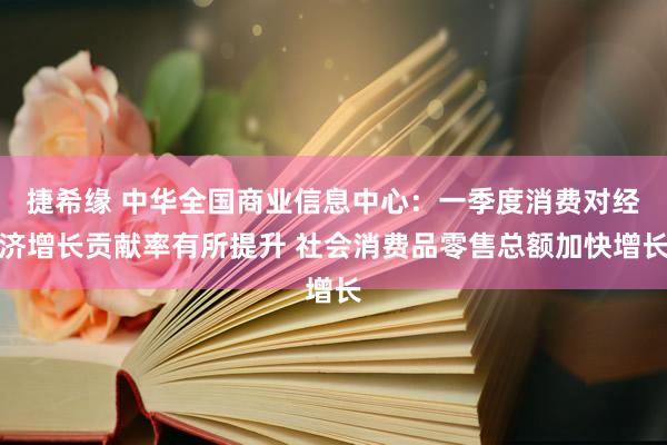 捷希缘 中华全国商业信息中心：一季度消费对经济增长贡献率有所提升 社会消费品零售总额加快增长