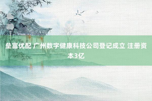 垒富优配 广州数字健康科技公司登记成立 注册资本3亿