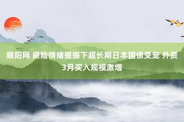 顺阳网 避险情绪提振下超长期日本国债受宠 外资3月买入规模激增