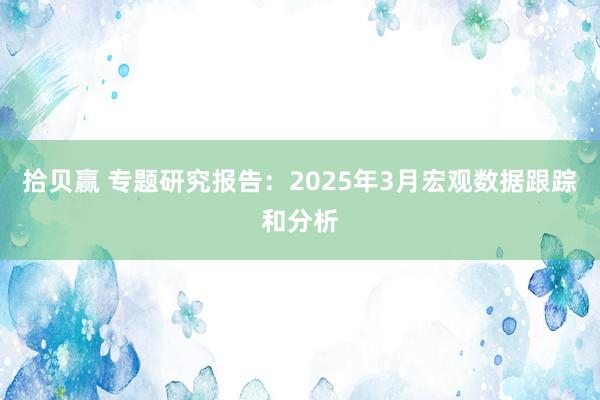 拾贝赢 专题研究报告：2025年3月宏观数据跟踪和分析