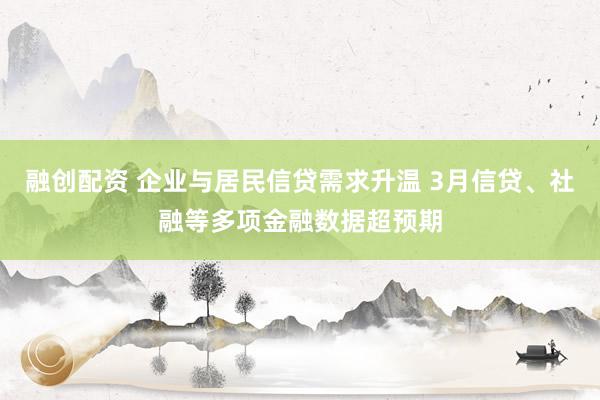 融创配资 企业与居民信贷需求升温 3月信贷、社融等多项金融数据超预期