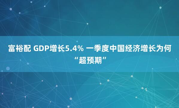 富裕配 GDP增长5.4% 一季度中国经济增长为何“超预期”