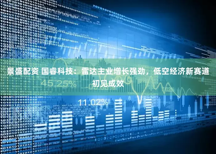 景盛配资 国睿科技：雷达主业增长强劲，低空经济新赛道初见成效