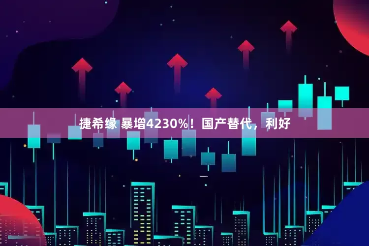 捷希缘 暴增4230%！国产替代，利好