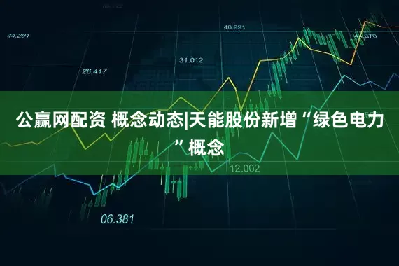 公赢网配资 概念动态|天能股份新增“绿色电力”概念