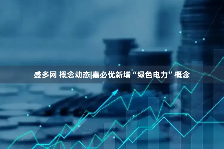 盛多网 概念动态|嘉必优新增“绿色电力”概念