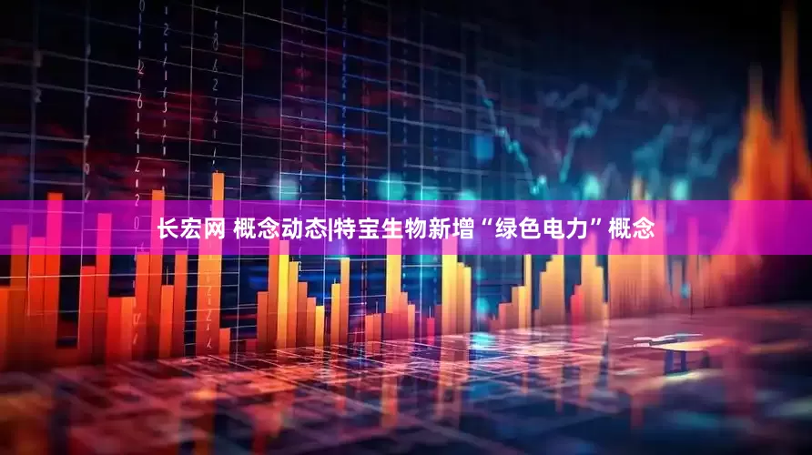 长宏网 概念动态|特宝生物新增“绿色电力”概念