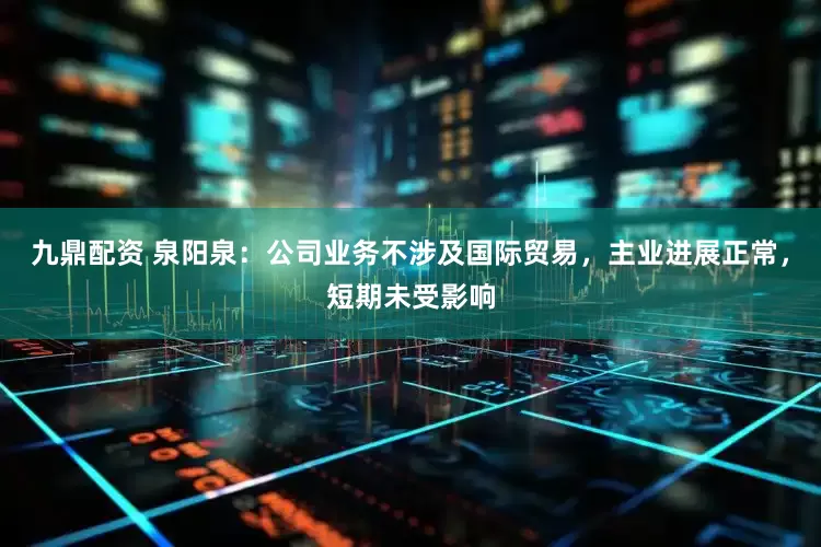 九鼎配资 泉阳泉：公司业务不涉及国际贸易，主业进展正常，短期未受影响