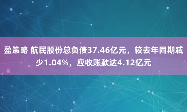 盈策略 航民股份总负债37.46亿元，较去年同期减少1.04%，应收账款达4.12亿元
