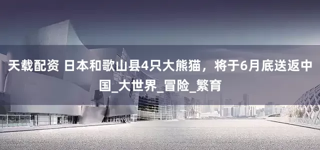 天载配资 日本和歌山县4只大熊猫，将于6月底送返中国_大世界_冒险_繁育
