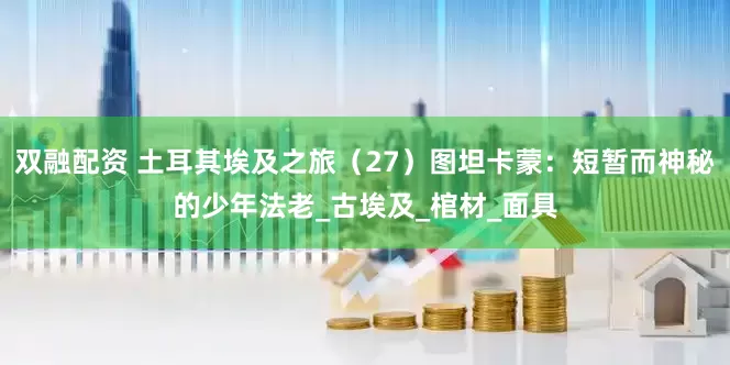 双融配资 土耳其埃及之旅（27）图坦卡蒙：短暂而神秘的少年法老_古埃及_棺材_面具