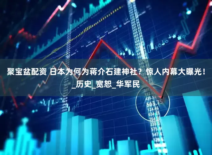 聚宝盆配资 日本为何为蒋介石建神社？惊人内幕大曝光！_历史_宽恕_华军民