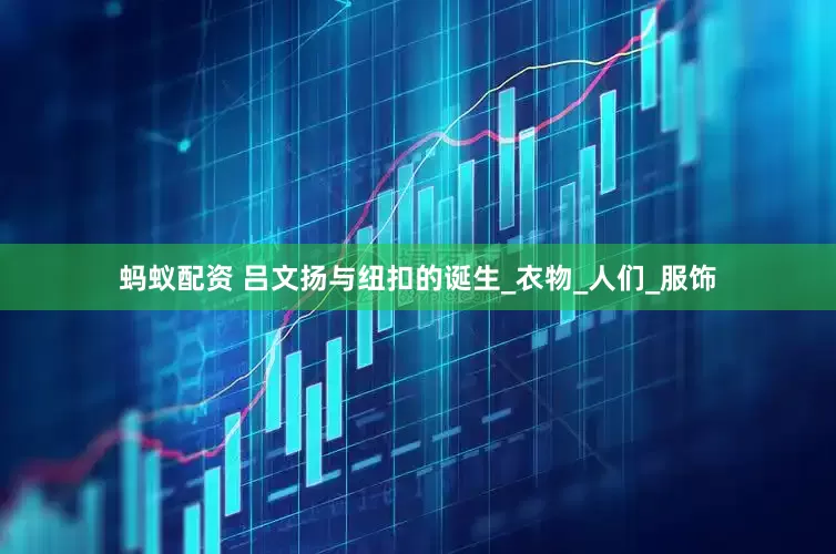 蚂蚁配资 吕文扬与纽扣的诞生_衣物_人们_服饰