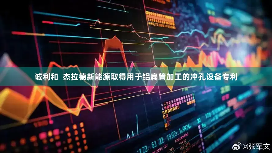 诚利和  杰拉德新能源取得用于铝扁管加工的冲孔设备专利
