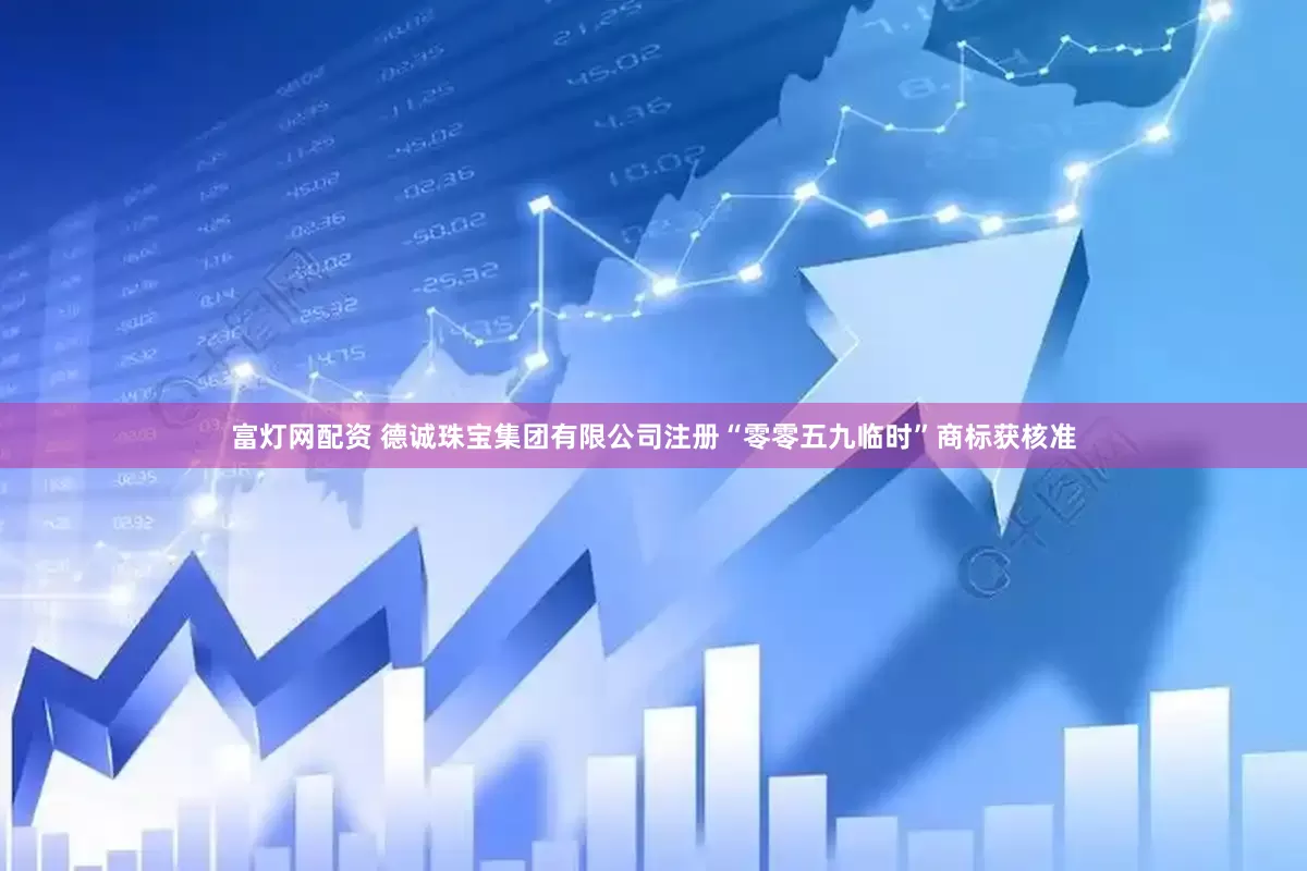 富灯网配资 德诚珠宝集团有限公司注册“零零五九临时”商标获核准