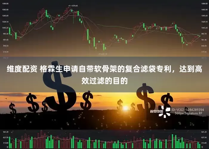 维度配资 格霖生申请自带软骨架的复合滤袋专利，达到高效过滤的目的
