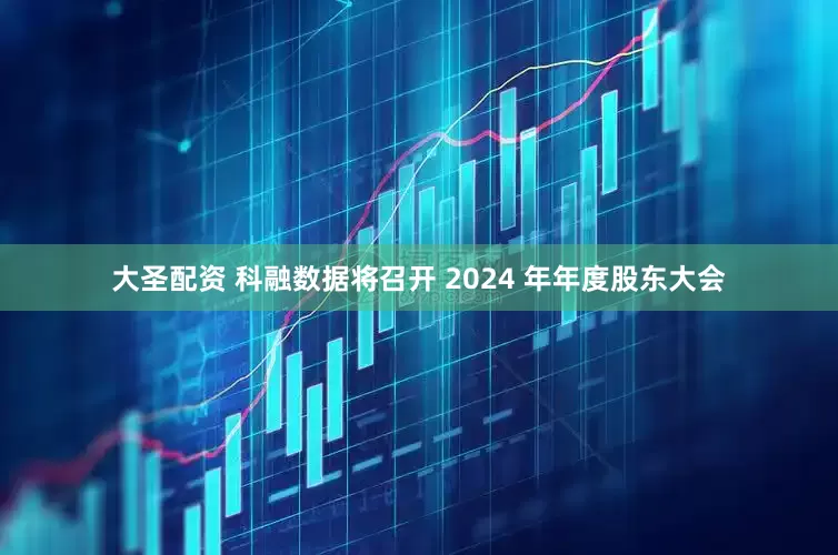 大圣配资 科融数据将召开 2024 年年度股东大会