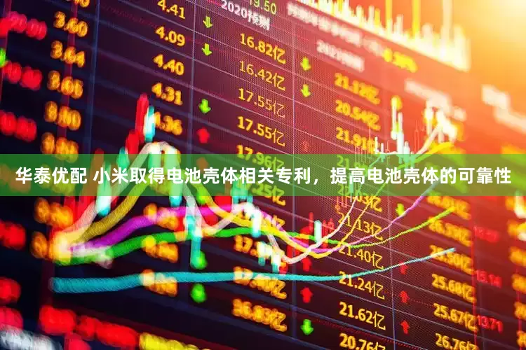 华泰优配 小米取得电池壳体相关专利，提高电池壳体的可靠性