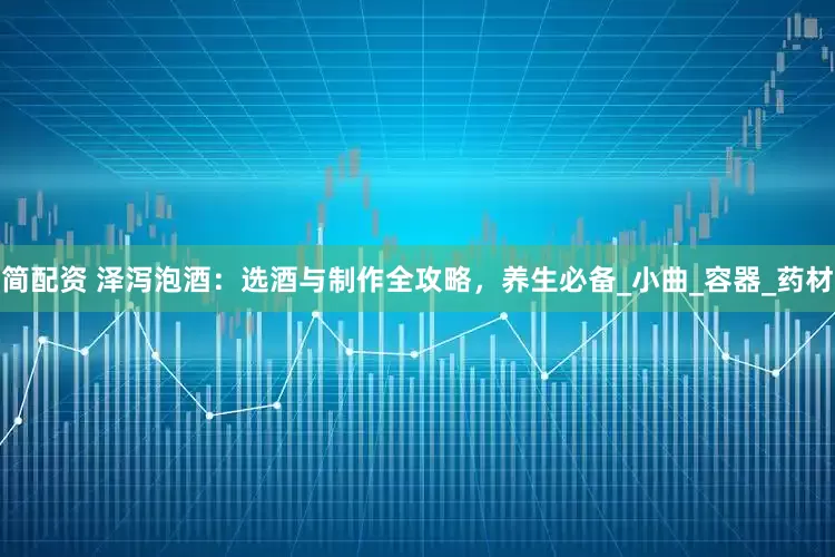 简配资 泽泻泡酒：选酒与制作全攻略，养生必备_小曲_容器_药材