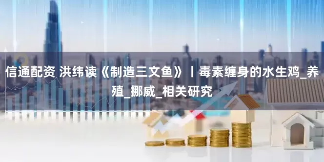 信通配资 洪纬读《制造三文鱼》丨毒素缠身的水生鸡_养殖_挪威_相关研究