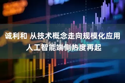 诚利和 从技术概念走向规模化应用 人工智能端侧热度再起