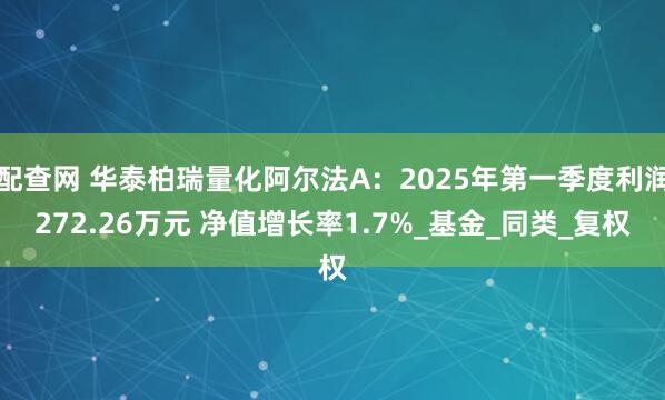 配查网 华泰柏瑞量化阿尔法A：2025年第一季度利润272.26万元 净值增长率1.7%_基金_同类_复权