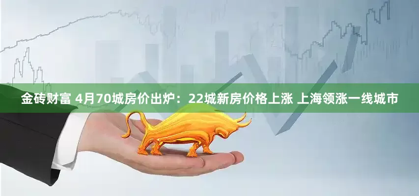 金砖财富 4月70城房价出炉：22城新房价格上涨 上海领涨一线城市