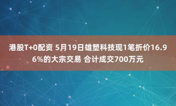 港股T+0配资 5月19日雄塑科技现1笔折价16.96%的大宗交易 合计成交700万元