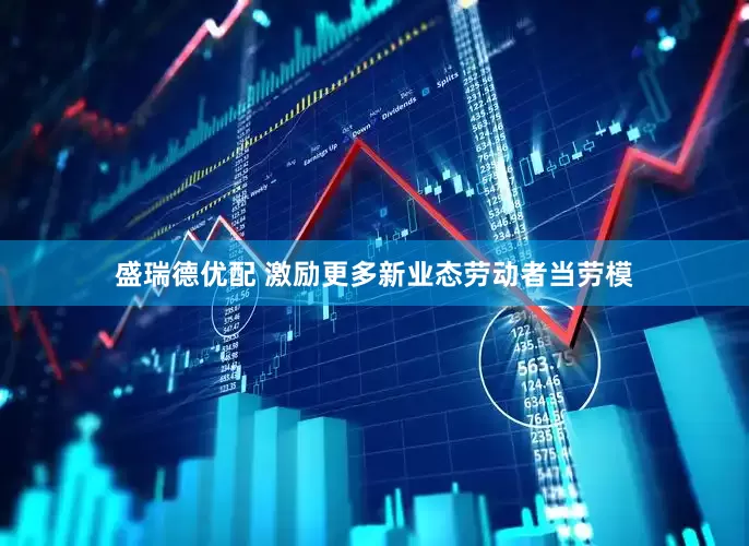 盛瑞德优配 激励更多新业态劳动者当劳模