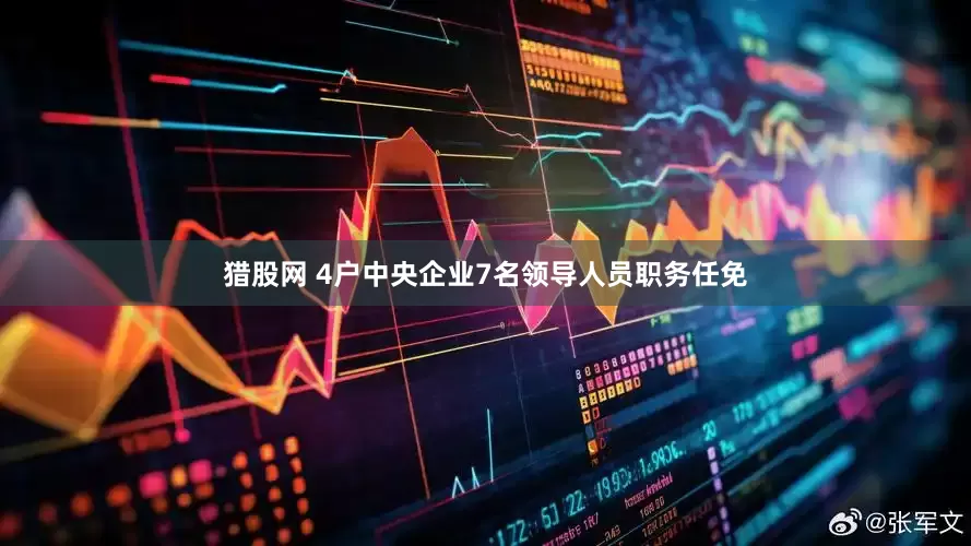猎股网 4户中央企业7名领导人员职务任免