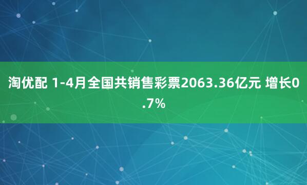 淘优配 1-4月全国共销售彩票2063.36亿元 增长0.7%