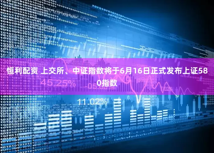 恒利配资 上交所、中证指数将于6月16日正式发布上证580指数