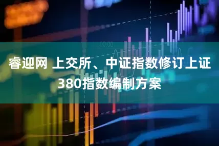 睿迎网 上交所、中证指数修订上证380指数编制方案