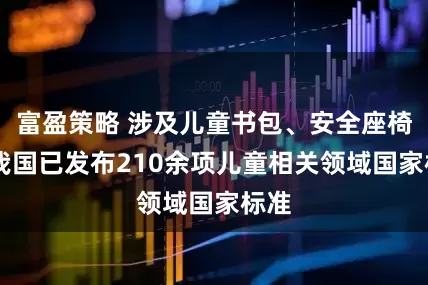 富盈策略 涉及儿童书包、安全座椅等 我国已发布210余项儿童相关领域国家标准