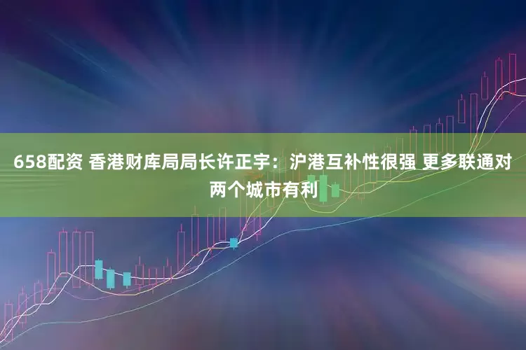 658配资 香港财库局局长许正宇：沪港互补性很强 更多联通对两个城市有利
