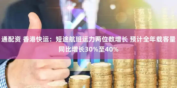 通配资 香港快运：短途航班运力两位数增长 预计全年载客量同比增长30%至40%