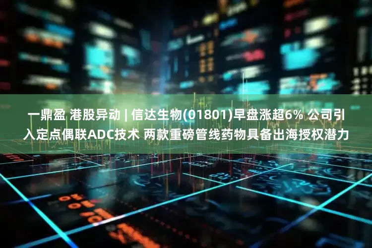 一鼎盈 港股异动 | 信达生物(01801)早盘涨超6% 公司引入定点偶联ADC技术 两款重磅管线药物具备出海授权潜力