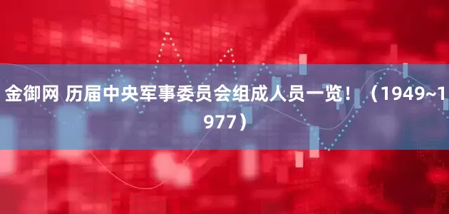 金御网 历届中央军事委员会组成人员一览！（1949~1977）